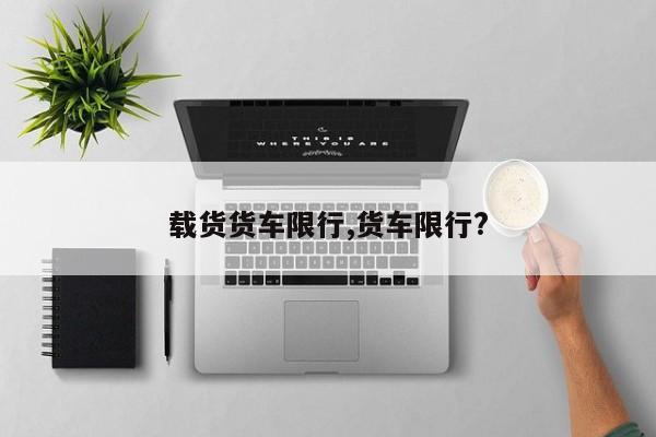 载货货车限行,货车限行?