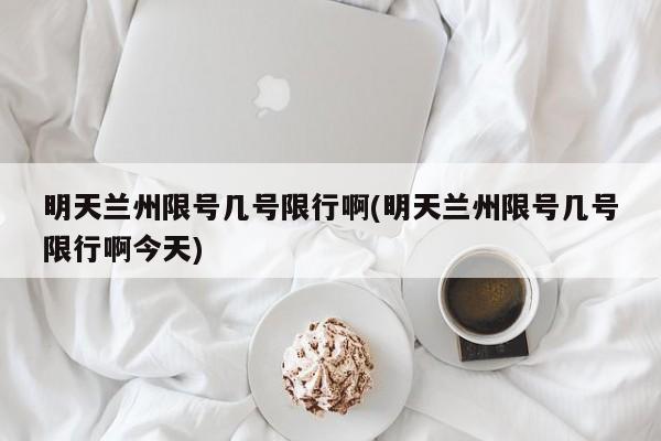 明天兰州限号几号限行啊(明天兰州限号几号限行啊今天)