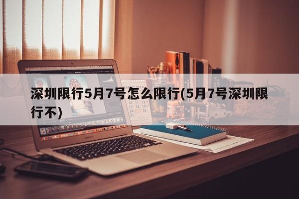 深圳限行5月7号怎么限行(5月7号深圳限行不)