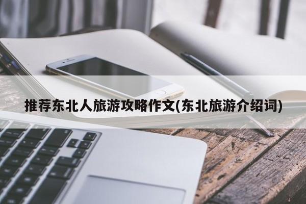 推荐东北人旅游攻略作文(东北旅游介绍词)