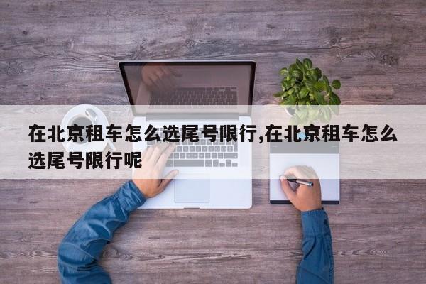 在北京租车怎么选尾号限行,在北京租车怎么选尾号限行呢