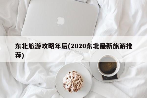 东北旅游攻略年后(2020东北最新旅游推荐)