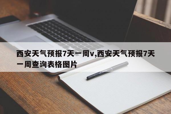 西安天气预报7天一周v,西安天气预报7天一周查询表格图片