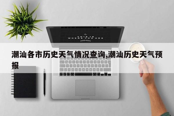 潮汕各市历史天气情况查询,潮汕历史天气预报 第1张
