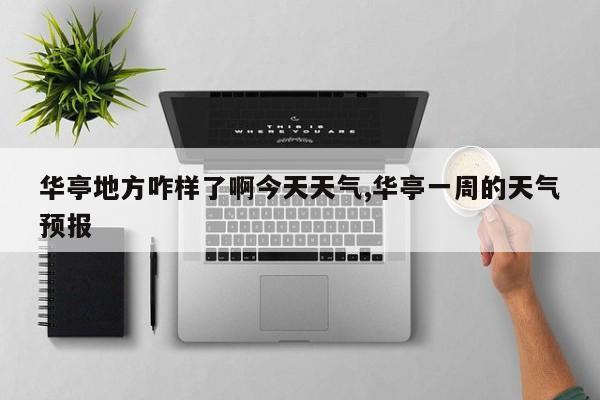 华亭地方咋样了啊今天天气,华亭一周的天气预报 第1张