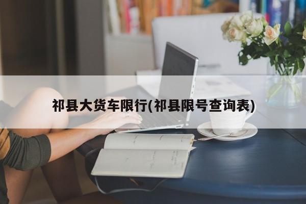 祁县大货车限行(祁县限号查询表) 第1张