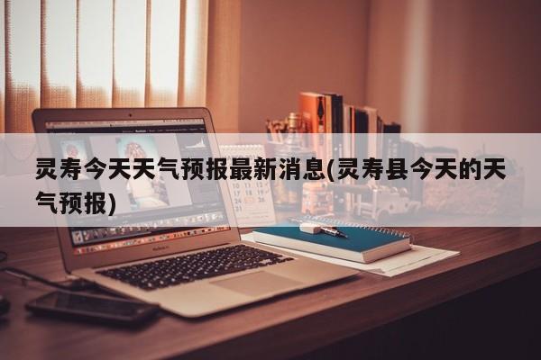 灵寿今天天气预报最新消息(灵寿县今天的天气预报) 第1张