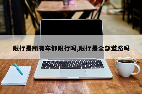 限行是所有车都限行吗,限行是全部道路吗 第1张