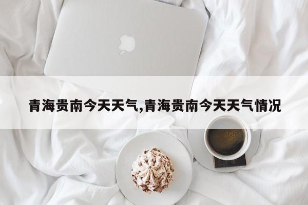 青海贵南今天天气,青海贵南今天天气情况 第1张