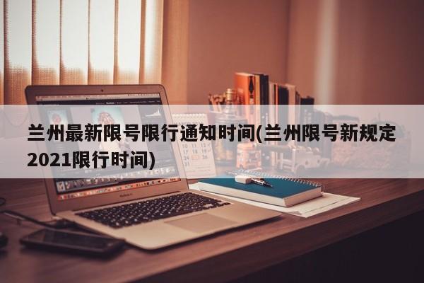 兰州最新限号限行通知时间(兰州限号新规定2021限行时间) 第1张