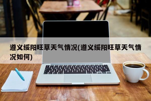 遵义绥阳旺草天气情况(遵义绥阳旺草天气情况如何) 第1张