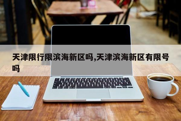 天津限行限滨海新区吗,天津滨海新区有限号吗 第1张
