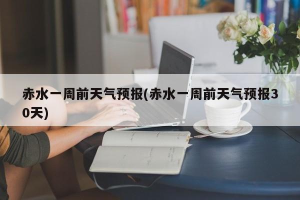 赤水一周前天气预报(赤水一周前天气预报30天) 第1张