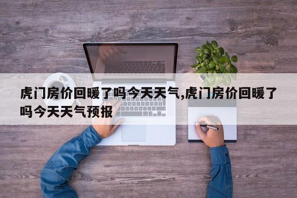 虎门房价回暖了吗今天天气,虎门房价回暖了吗今天天气预报 第1张