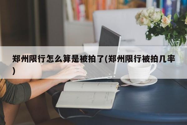 郑州限行怎么算是被拍了(郑州限行被拍几率) 第1张
