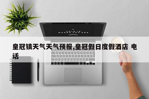 皇冠镇天气天气预报,皇冠假日度假酒店 电话 第1张