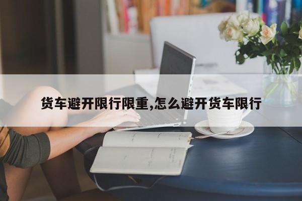 货车避开限行限重,怎么避开货车限行 第1张