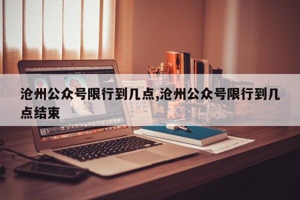 沧州公众号限行到几点,沧州公众号限行到几点结束 第1张
