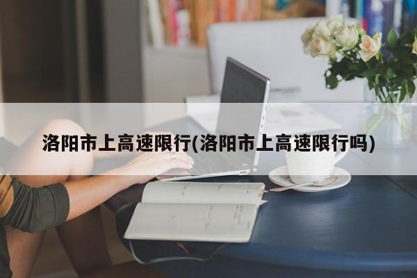 洛阳市上高速限行(洛阳市上高速限行吗) 第1张