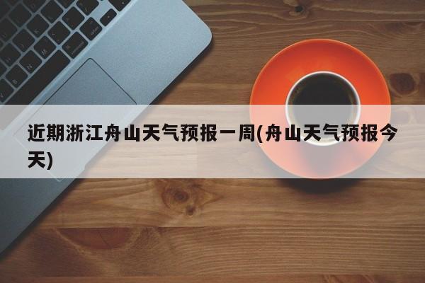 近期浙江舟山天气预报一周(舟山天气预报今天) 第1张