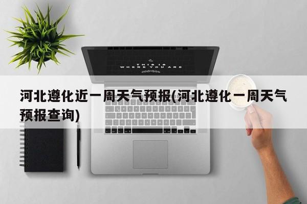河北遵化近一周天气预报(河北遵化一周天气预报查询) 第1张