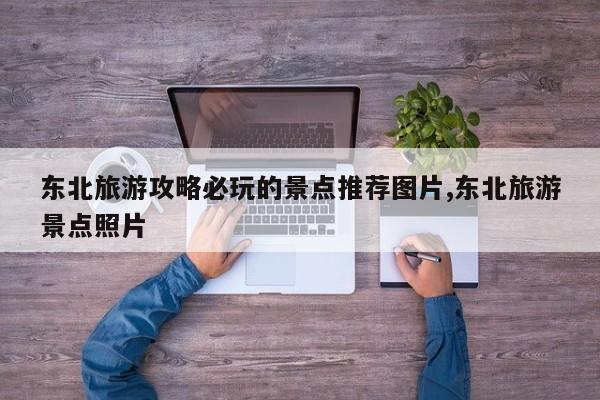 东北旅游攻略必玩的景点推荐图片,东北旅游景点照片