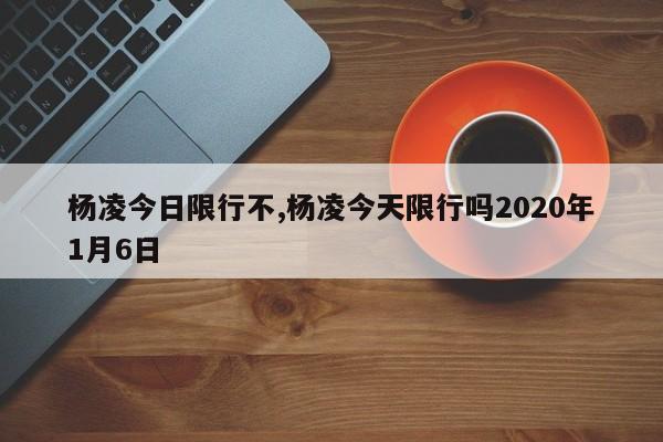 杨凌今日限行不,杨凌今天限行吗2020年1月6日 第1张