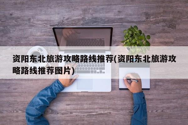资阳东北旅游攻略路线推荐(资阳东北旅游攻略路线推荐图片)