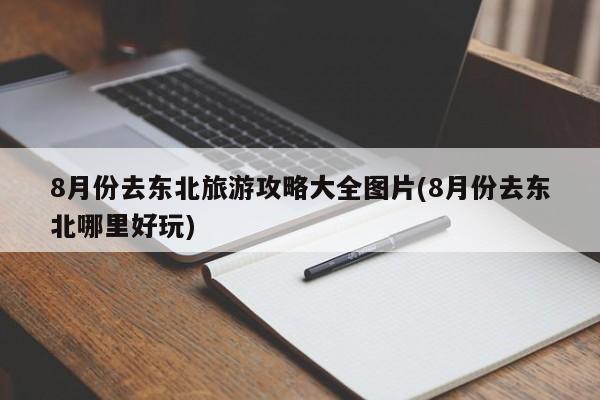 8月份去东北旅游攻略大全图片(8月份去东北哪里好玩)