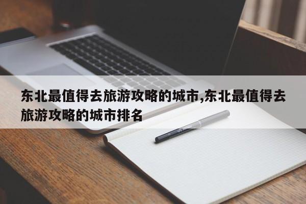 东北最值得去旅游攻略的城市,东北最值得去旅游攻略的城市排名