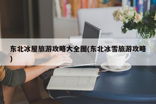 东北冰屋旅游攻略大全图(东北冰雪旅游攻略) 第1张