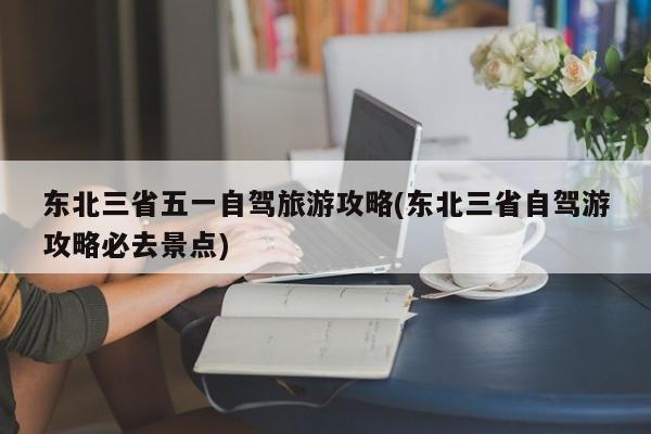 东北三省五一自驾旅游攻略(东北三省自驾游攻略必去景点) 第1张