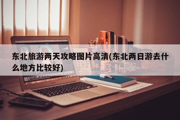 东北旅游两天攻略图片高清(东北两日游去什么地方比较好) 第1张