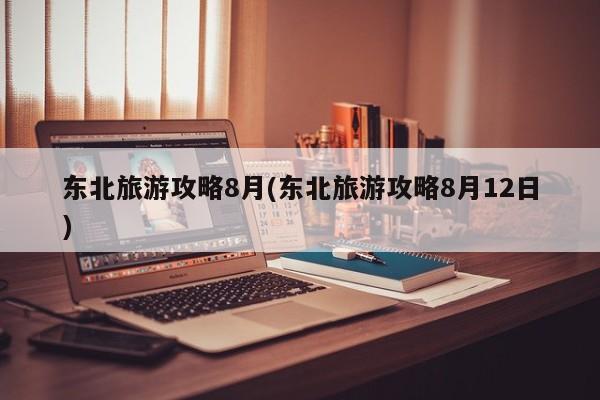 东北旅游攻略8月(东北旅游攻略8月12日) 第1张