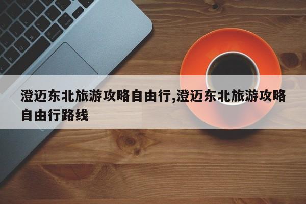 澄迈东北旅游攻略自由行,澄迈东北旅游攻略自由行路线