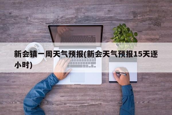 新会镇一周天气预报(新会天气预报15天逐小时) 第1张