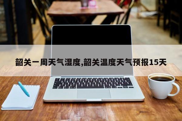韶关一周天气湿度,韶关温度天气预报15天 第1张