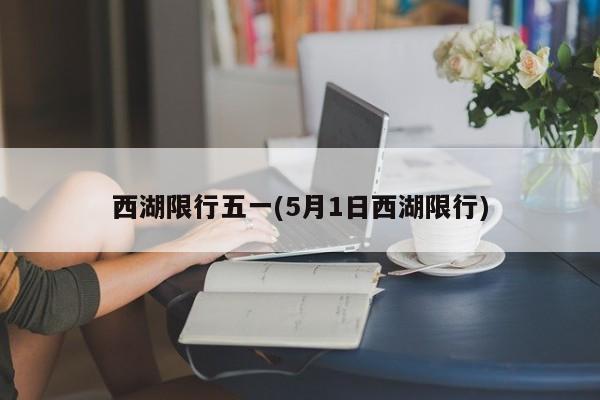 西湖限行五一(5月1日西湖限行) 第1张