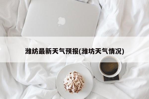潍纺最新天气预报(潍坊天气情况) 第1张