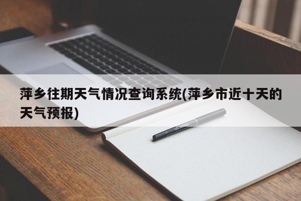 萍乡往期天气情况查询系统(萍乡市近十天的天气预报) 第1张