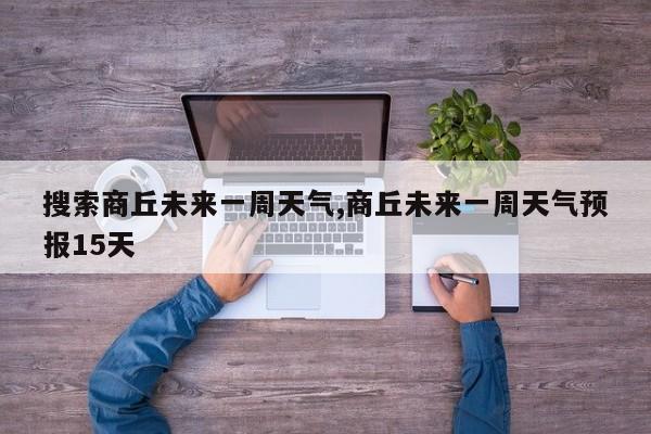 搜索商丘未来一周天气,商丘未来一周天气预报15天