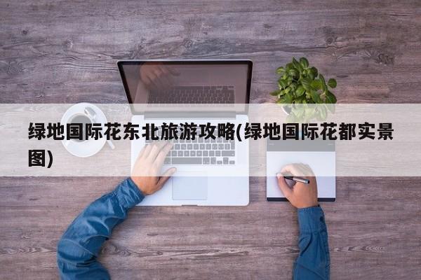 绿地国际花东北旅游攻略(绿地国际花都实景图) 第1张