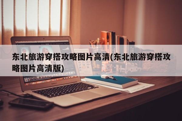 东北旅游穿搭攻略图片高清(东北旅游穿搭攻略图片高清版)