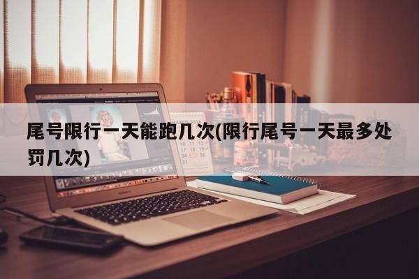 尾号限行一天能跑几次(限行尾号一天最多处罚几次) 第1张