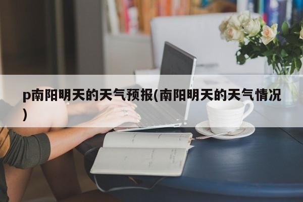 p南阳明天的天气预报(南阳明天的天气情况) 第1张