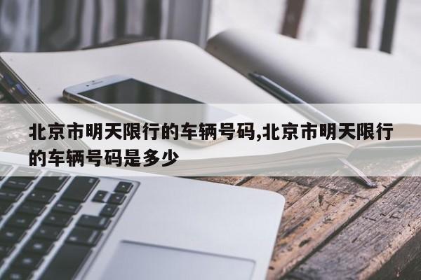 北京市明天限行的车辆号码,北京市明天限行的车辆号码是多少