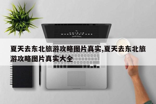 夏天去东北旅游攻略图片真实,夏天去东北旅游攻略图片真实大全