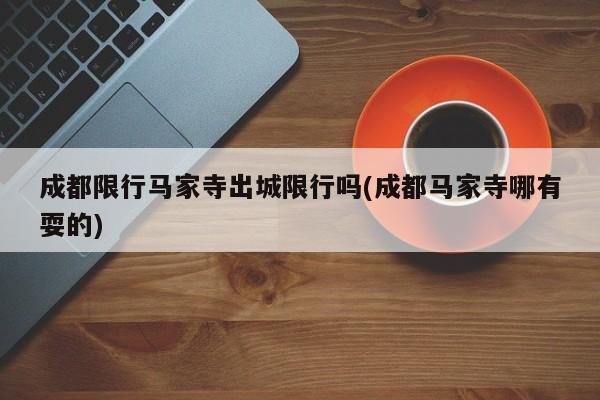 成都限行马家寺出城限行吗(成都马家寺哪有耍的)