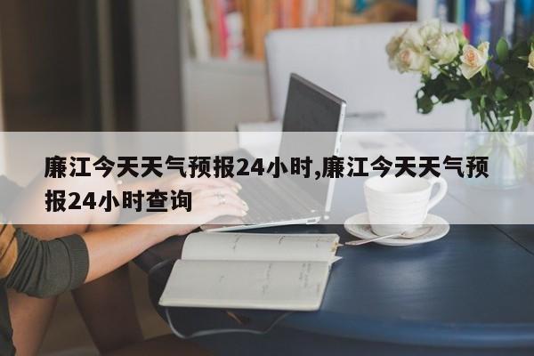 廉江今天天气预报24小时,廉江今天天气预报24小时查询