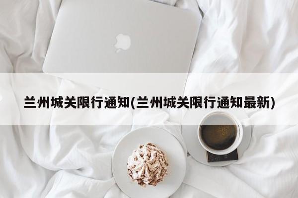 兰州城关限行通知(兰州城关限行通知最新)